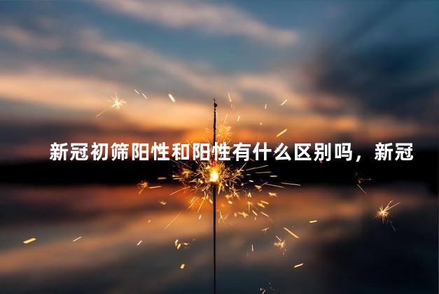 新冠初筛阳性和阳性有什么区别吗，新冠初筛阳性和阳性有什么区别吗