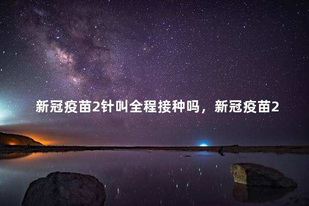 新冠疫苗2针叫全程接种吗，新冠疫苗2针叫全程接种吗包括加强针吗