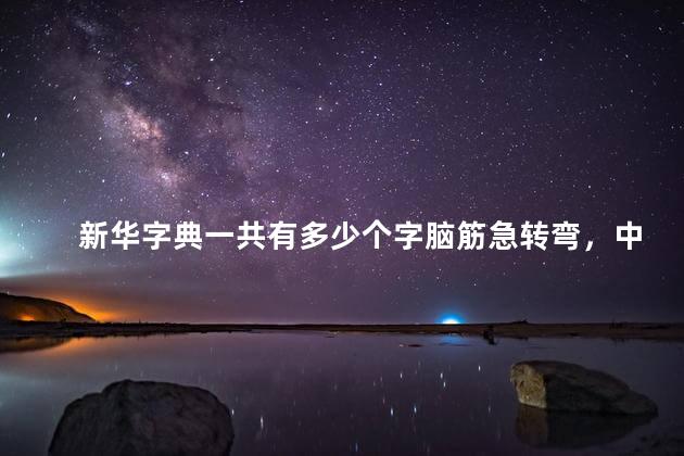 新华字典一共有多少个字脑筋急转弯，中国新华字典一共有多少个字