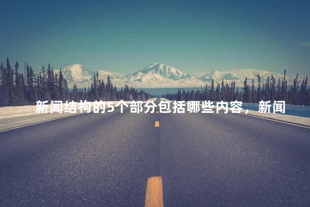 新闻结构的5个部分包括哪些内容，新闻结构的5个部分包括哪些