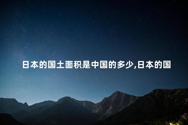 日本的国土面积是中国的多少,日本的国土面积有多大相当于中国的哪个省 日本的国土面积是中国的多少,日本的国土面积有多大相当于中国的哪个省