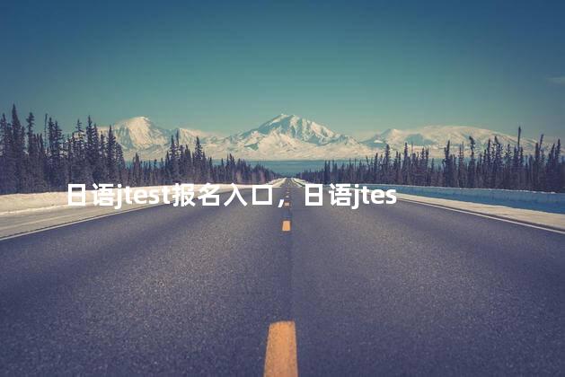 日语jtest报名入口，日语jtest报名费