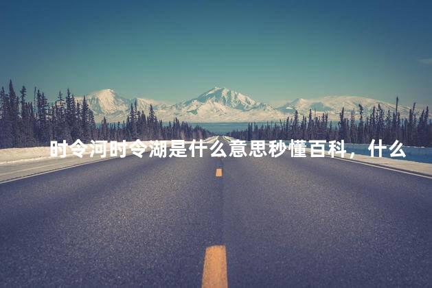 时令河时令湖是什么意思秒懂百科，什么叫时令河时令湖