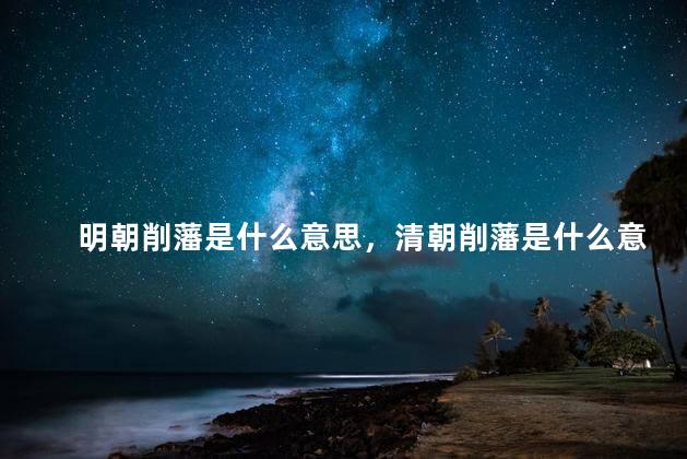 明朝削藩是什么意思，清朝削藩是什么意思