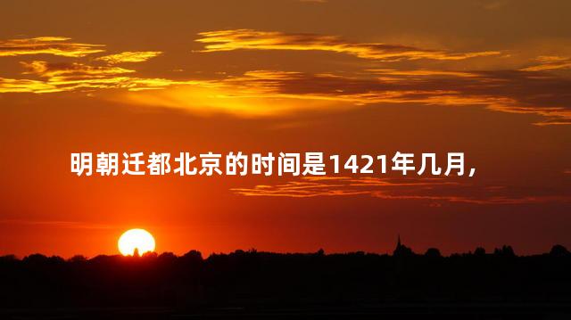 明朝迁都北京的时间是1421年几月,明朝迁都北京的主要原因是 明朝迁都北京的时间是1421年几月,明朝迁都北京的主要原因是