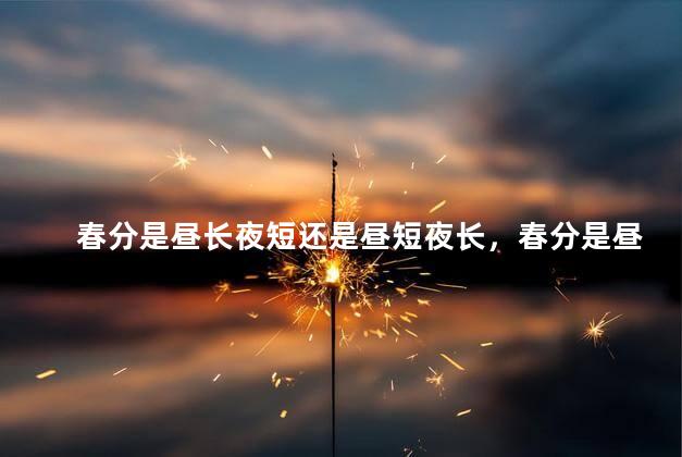 春分是昼长夜短还是昼短夜长，春分是昼长夜短还是昼短夜长呢