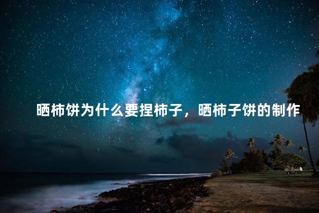 晒柿饼为什么要捏柿子，晒柿子饼的制作方法窍门