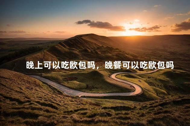晚上可以吃欧包吗，晚餐可以吃欧包吗