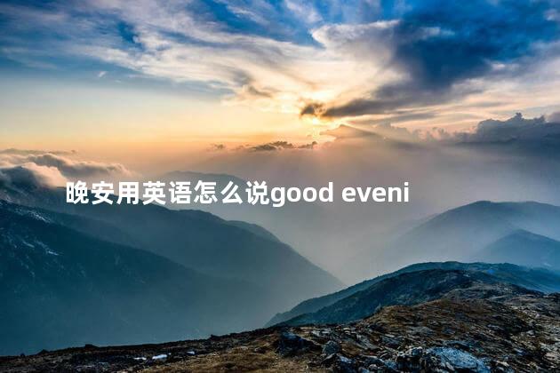 晚安用英语怎么说good evening，晚安用英语怎么说goodnight