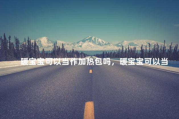 暖宝宝可以当作加热包吗，暖宝宝可以当作加热包吗