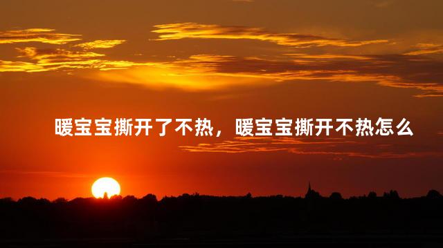 暖宝宝撕开了不热，暖宝宝撕开不热怎么办