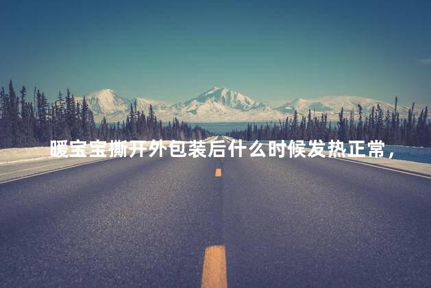 暖宝宝撕开外包装后什么时候发热正常，暖宝宝撕开外包装后什么时候发热正常