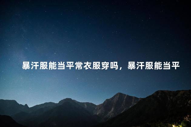 暴汗服能当平常衣服穿吗，暴汗服能当平常衣服穿吗女