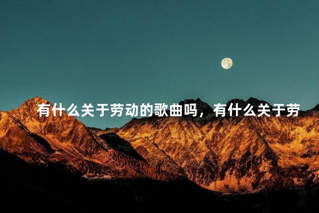 有什么关于劳动的歌曲吗，有什么关于劳动的歌曲好听