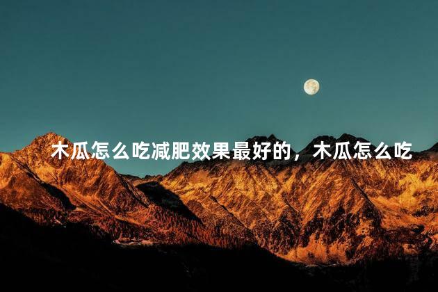 木瓜怎么吃减肥效果最好的，木瓜怎么吃减肥效果最好的方法