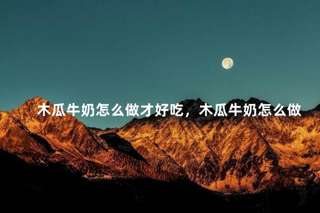木瓜牛奶怎么做才好吃，木瓜牛奶怎么做才好吃教程