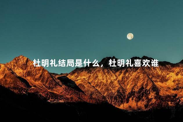 杜明礼结局是什么，杜明礼喜欢谁