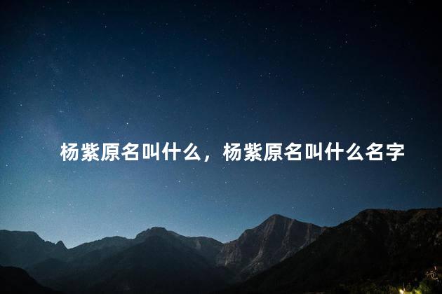 杨紫原名叫什么，杨紫原名叫什么名字