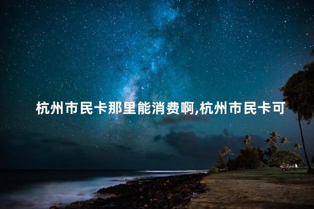 杭州市民卡那里能消费啊,杭州市民卡可消费的地方 杭州市民卡那里能消费啊,杭州市民卡可消费的地方