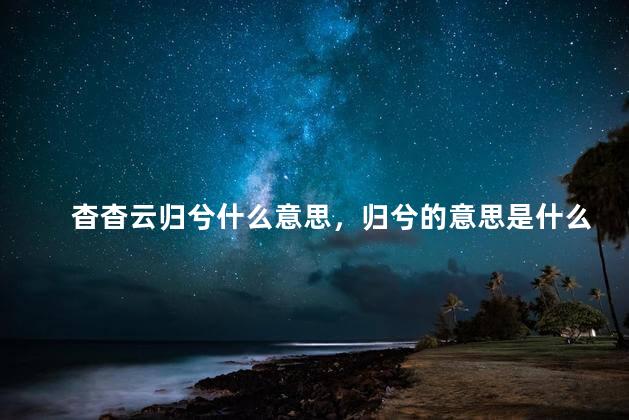 杳杳云归兮什么意思，归兮的意思是什么