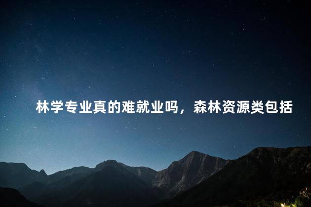 林学专业真的难就业吗，森林资源类包括哪些专业学科