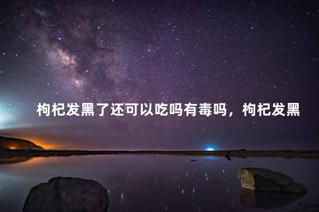 枸杞发黑了还可以吃吗有毒吗，枸杞发黑了还可以吃吗有毒吗