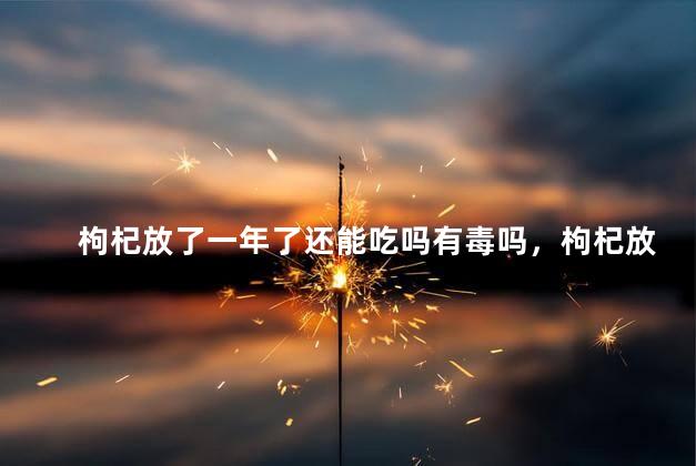 枸杞放了一年了还能吃吗有毒吗，枸杞放了一年了还能吃吗有毒吗