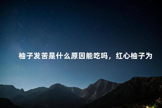 柚子发苦是什么原因能吃吗，红心柚子为什么吃起来那么苦