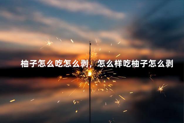 柚子怎么吃怎么剥，怎么样吃柚子怎么剥
