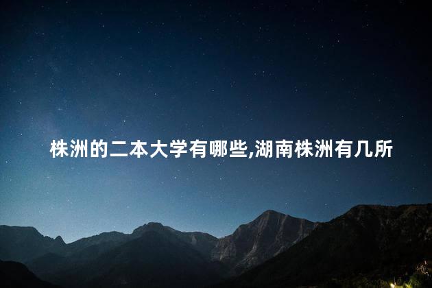 株洲的二本大学有哪些,湖南株洲有几所二本大学 株洲的二本大学有哪些,湖南株洲有几所二本大学