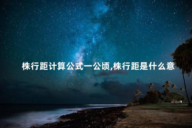 株行距计算公式一公顷,株行距是什么意思 株行距计算公式一公顷,株行距是什么意思