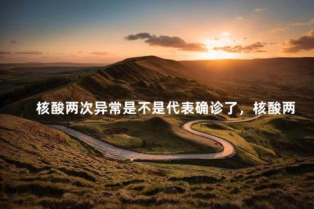 核酸两次异常是不是代表确诊了，核酸两次异常是不是代表确诊了呢