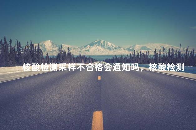 核酸检测采样不合格会通知吗，核酸检测采样不合格会通知吗