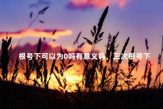 根号下可以为0吗有意义吗，三次根号下可以为0吗