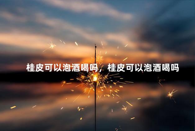 桂皮可以泡酒喝吗，桂皮可以泡酒喝吗