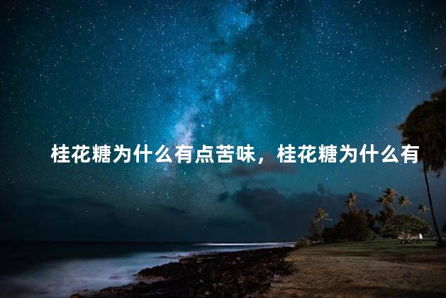 桂花糖为什么有点苦味，桂花糖为什么有点苦味呢