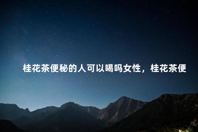 桂花茶便秘的人可以喝吗女性，桂花茶便秘的人可以喝吗女性