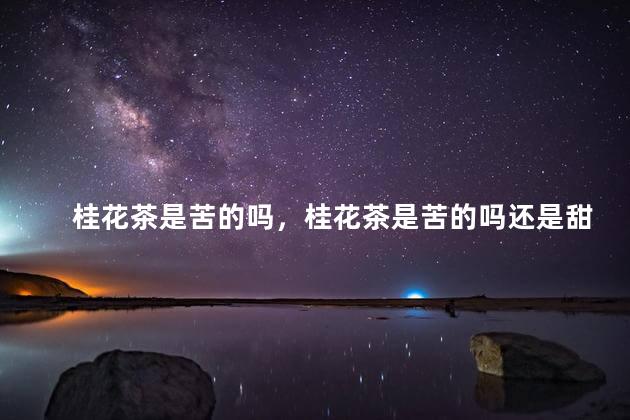 桂花茶是苦的吗，桂花茶是苦的吗还是甜的