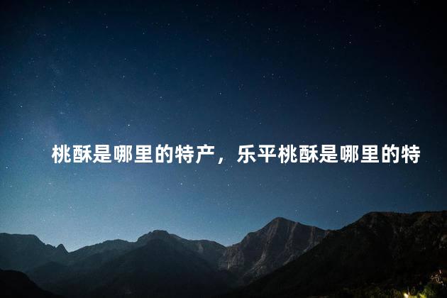 桃酥是哪里的特产，乐平桃酥是哪里的特产