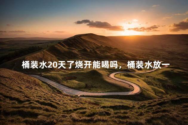 桶装水20天了烧开能喝吗，桶装水放一个月烧开还能喝吗