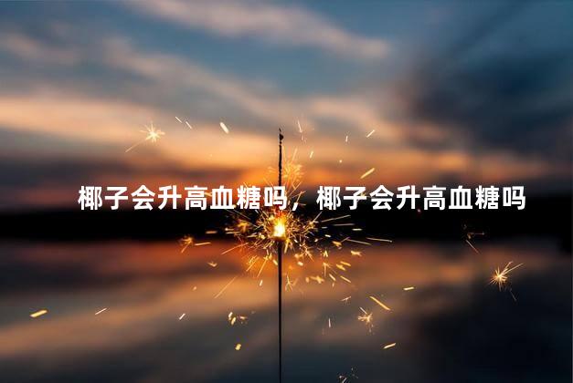 椰子会升高血糖吗，椰子会升高血糖吗
