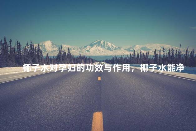 椰子水对孕妇的功效与作用，椰子水能净化羊水吗