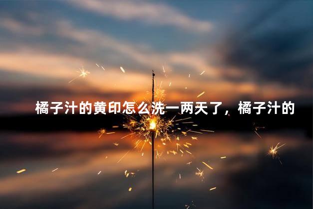 橘子汁的黄印怎么洗一两天了，橘子汁的黄印怎么洗一两天了还没掉