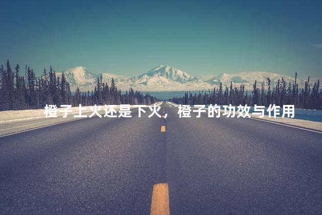 橙子上火还是下火，橙子的功效与作用
