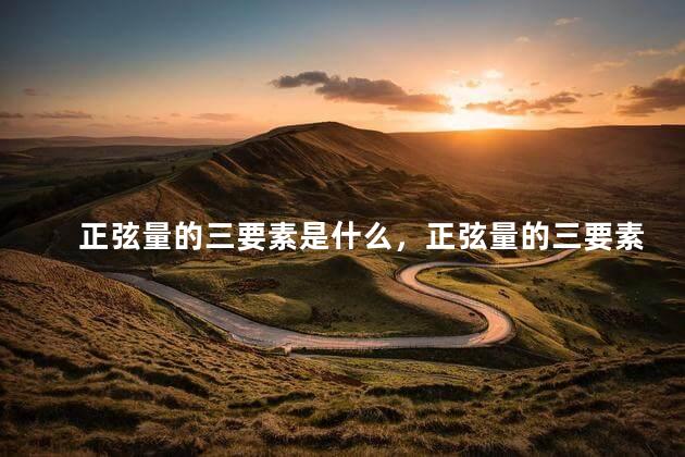 正弦量的三要素是什么，正弦量的三要素是指