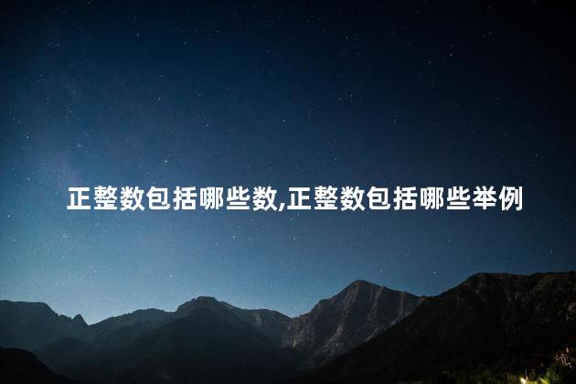 正整数包括哪些数,正整数包括哪些举例 正整数包括哪些数,正整数包括哪些举例