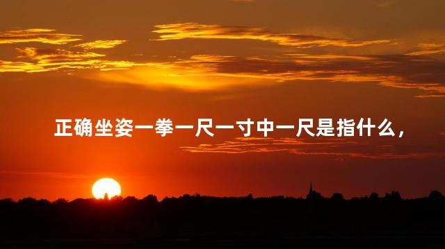 正确坐姿一拳一尺一寸中一尺是指什么，正确坐姿一拳一尺一寸中一尺是指多少距离
