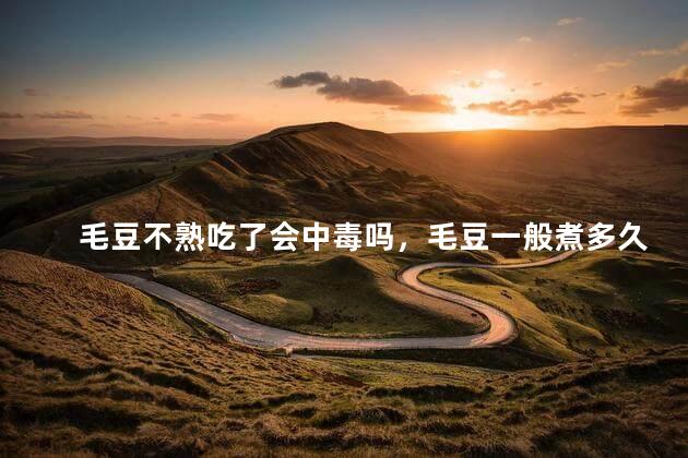 毛豆不熟吃了会中毒吗，毛豆一般煮多久才会熟