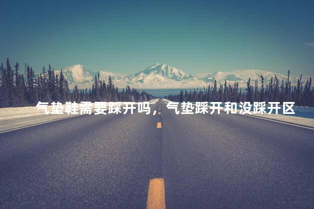 气垫鞋需要踩开吗，气垫踩开和没踩开区别
