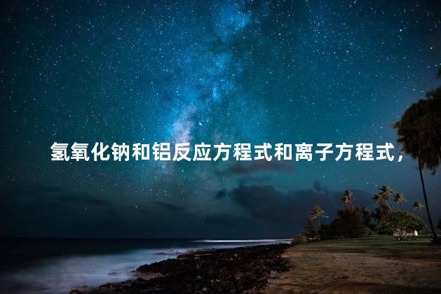 氢氧化钠和铝反应方程式和离子方程式，氢氧化钠和铝反应方程式和离子方程式怎么写